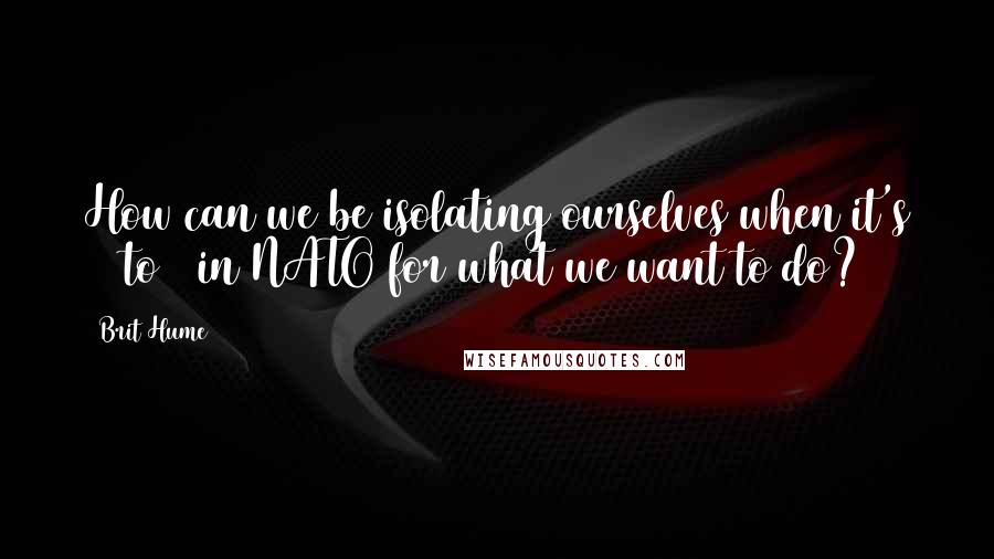 Brit Hume quotes: How can we be isolating ourselves when it's 16 to 3 in NATO for what we want to do?