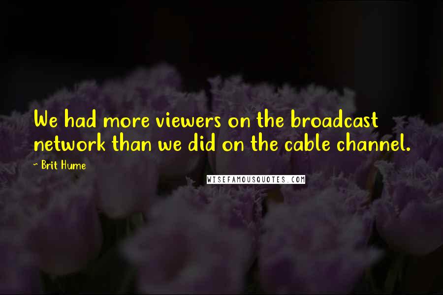 Brit Hume quotes: We had more viewers on the broadcast network than we did on the cable channel.
