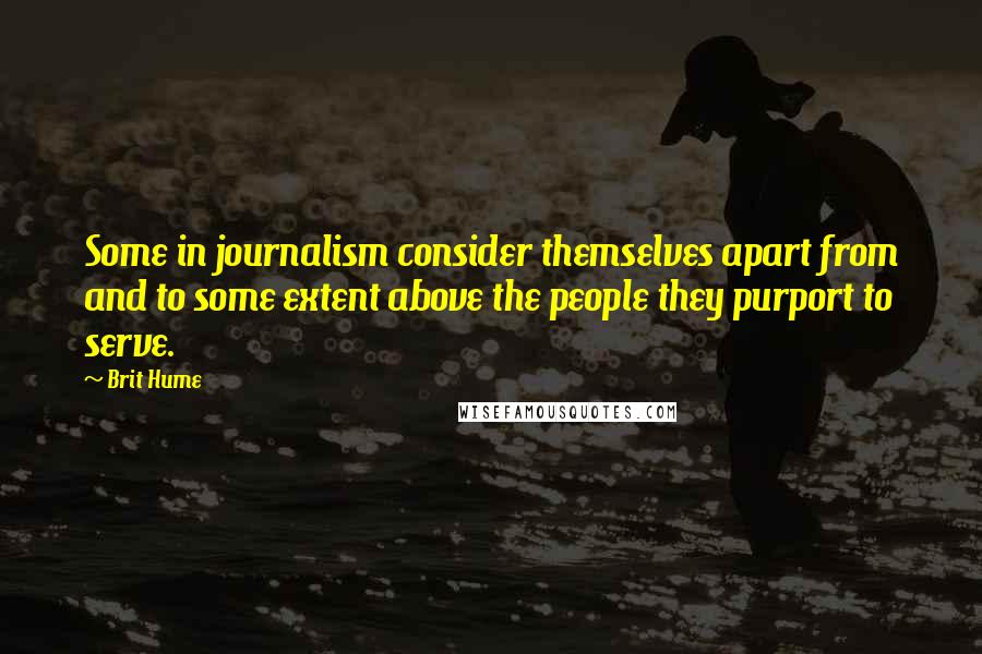 Brit Hume quotes: Some in journalism consider themselves apart from and to some extent above the people they purport to serve.