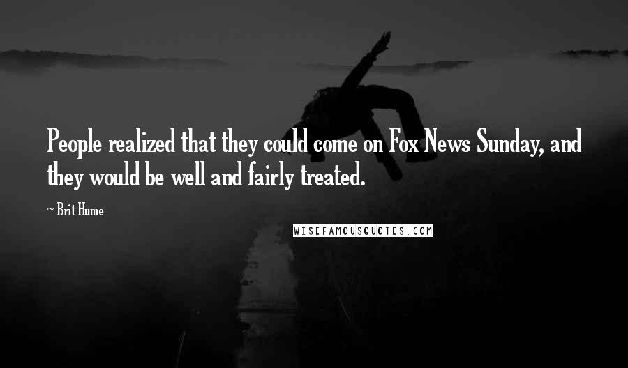 Brit Hume quotes: People realized that they could come on Fox News Sunday, and they would be well and fairly treated.