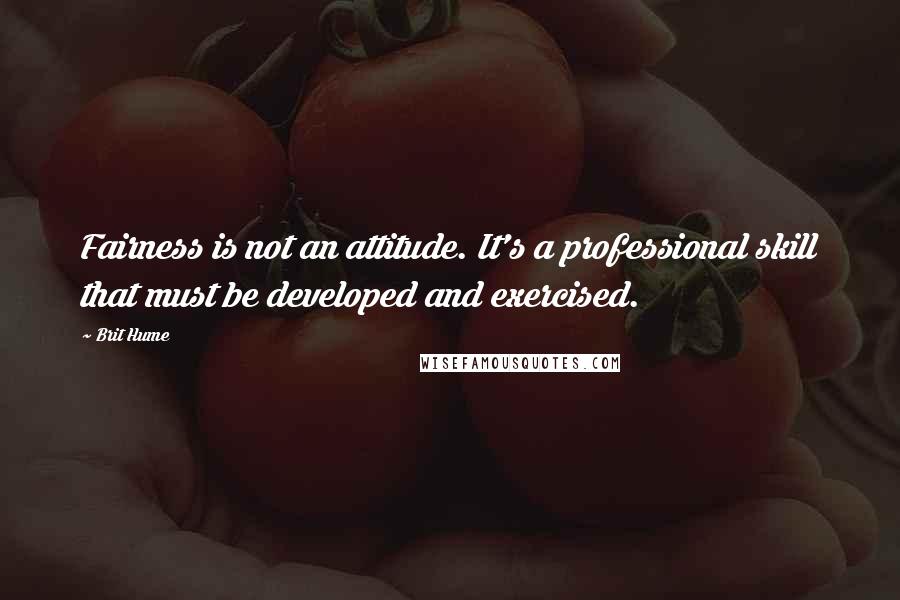 Brit Hume quotes: Fairness is not an attitude. It's a professional skill that must be developed and exercised.