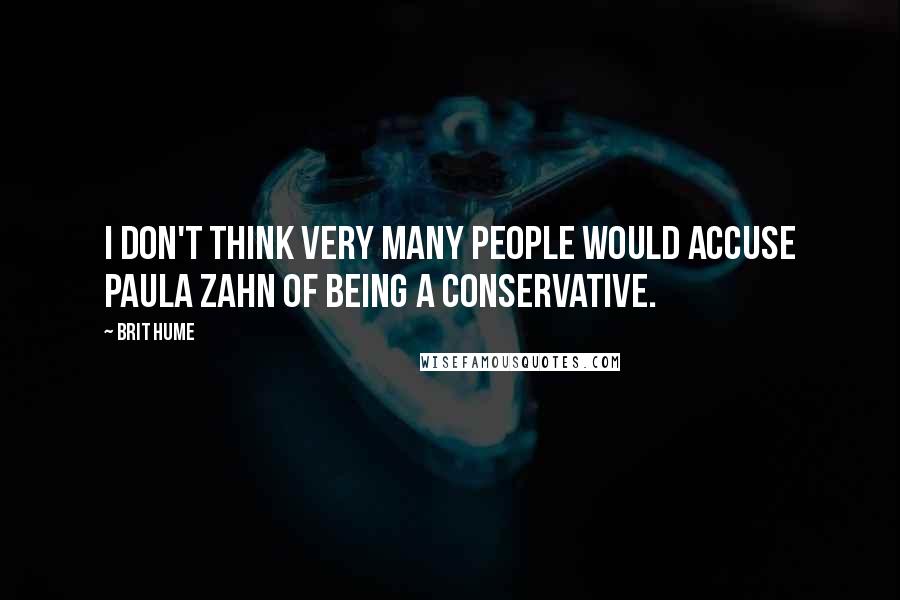 Brit Hume quotes: I don't think very many people would accuse Paula Zahn of being a conservative.
