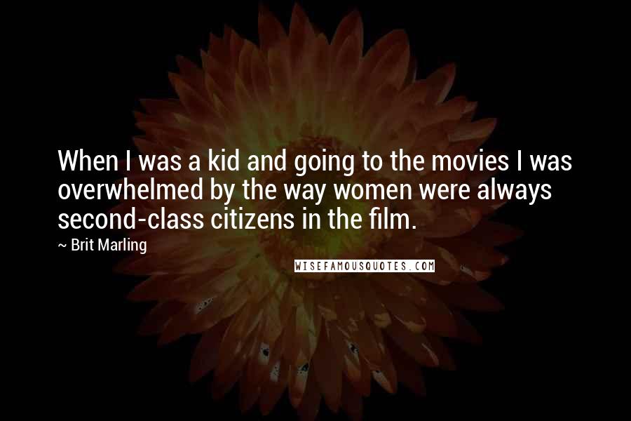 Brit Marling quotes: When I was a kid and going to the movies I was overwhelmed by the way women were always second-class citizens in the film. Brit Marling quotes: When I was a kid and going to the movies I was overwhelmed by the way women were always second-class citizens in the film.