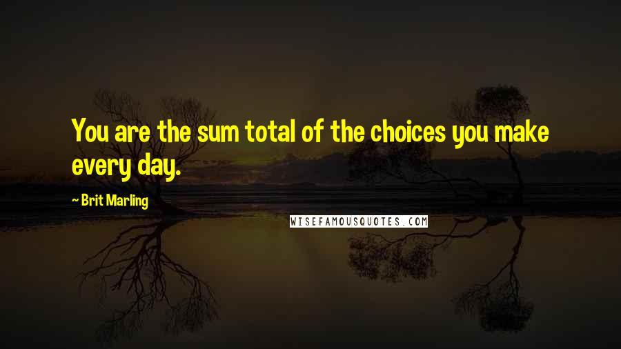 Brit Marling quotes: You are the sum total of the choices you make every day.