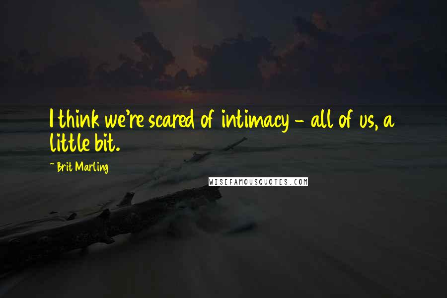 Brit Marling quotes: I think we're scared of intimacy - all of us, a little bit.