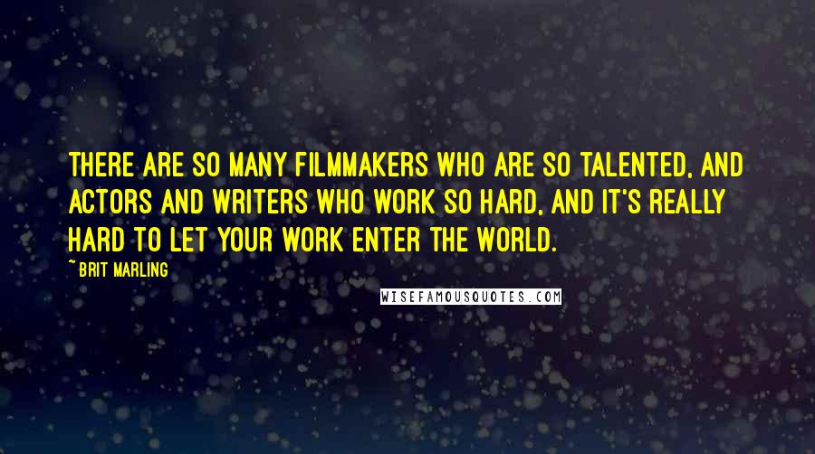 Brit Marling quotes: There are so many filmmakers who are so talented, and actors and writers who work so hard, and it's really hard to let your work enter the world.