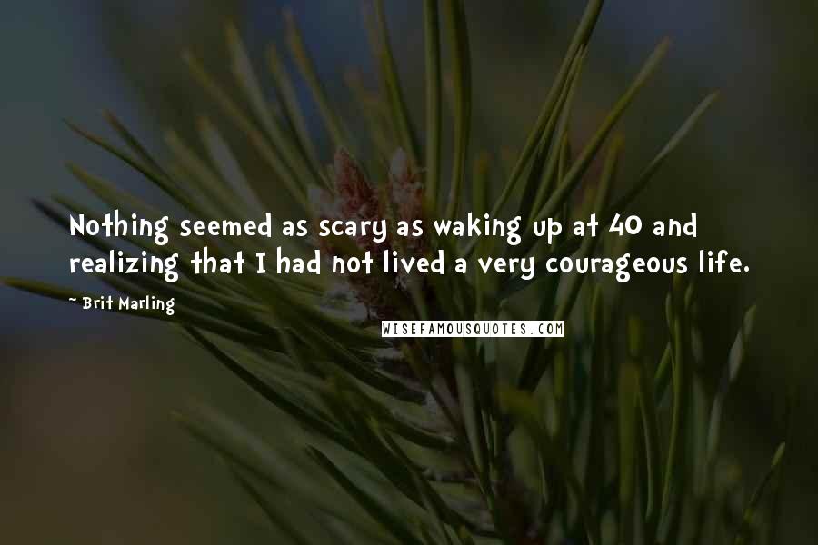 Brit Marling quotes: Nothing seemed as scary as waking up at 40 and realizing that I had not lived a very courageous life. Brit Marling quotes: Nothing seemed as scary as waking up at 40 and realizing that I had not lived a very courageous life.