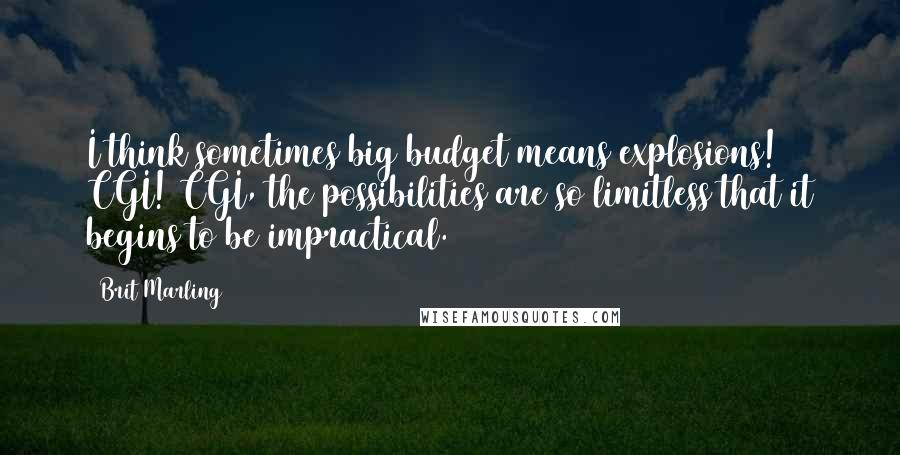 Brit Marling quotes: I think sometimes big budget means explosions! CGI! CGI, the possibilities are so limitless that it begins to be impractical. Brit Marling quotes: I think sometimes big budget means explosions! CGI! CGI, the possibilities are so limitless that it begins to be impractical.
