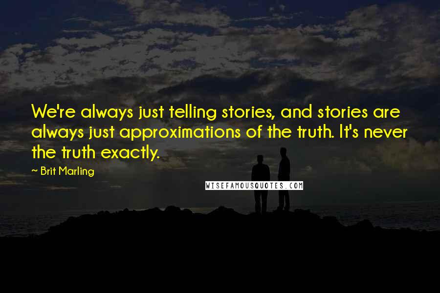 Brit Marling quotes: We're always just telling stories, and stories are always just approximations of the truth. It's never the truth exactly.