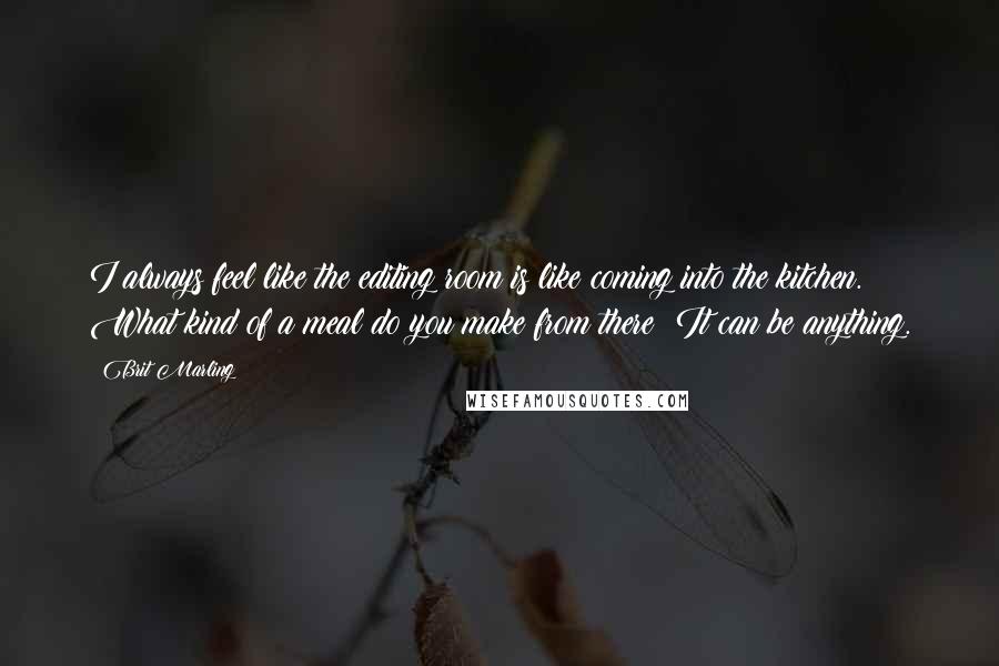 Brit Marling quotes: I always feel like the editing room is like coming into the kitchen. What kind of a meal do you make from there? It can be anything. Brit Marling quotes: I always feel like the editing room is like coming into the kitchen. What kind of a meal do you make from there? It can be anything.