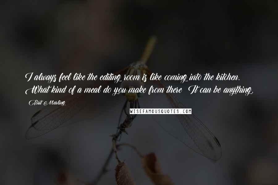 Brit Marling quotes: I always feel like the editing room is like coming into the kitchen. What kind of a meal do you make from there? It can be anything.