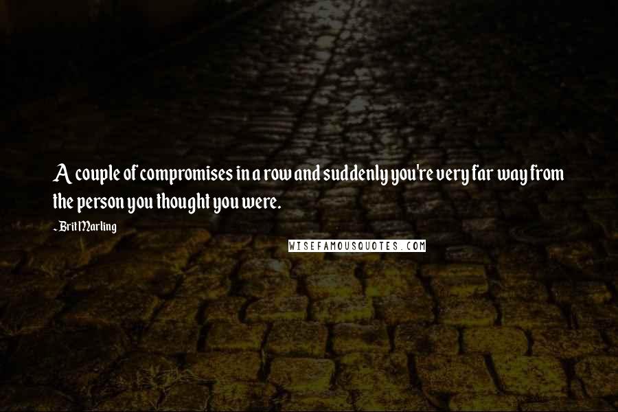 Brit Marling quotes: A couple of compromises in a row and suddenly you're very far way from the person you thought you were. Brit Marling quotes: A couple of compromises in a row and suddenly you're very far way from the person you thought you were.