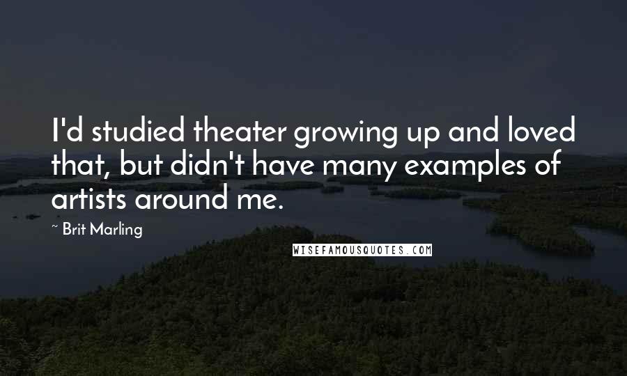 Brit Marling quotes: I'd studied theater growing up and loved that, but didn't have many examples of artists around me.