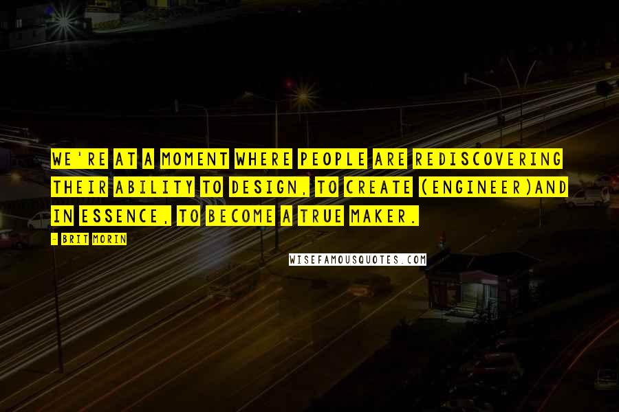 Brit Morin quotes: We're at a moment where people are rediscovering their ability to design, to create (engineer)and in essence, to become a true maker.