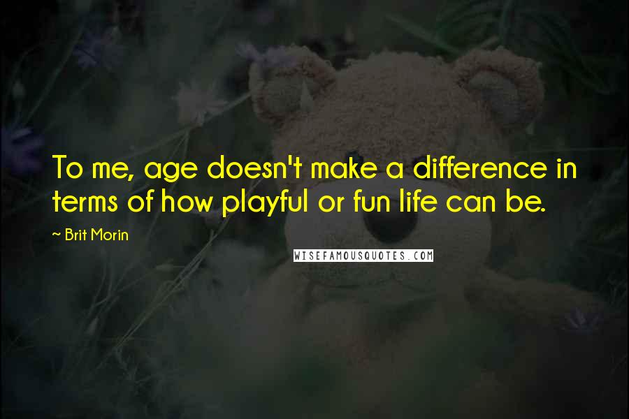 Brit Morin quotes: To me, age doesn't make a difference in terms of how playful or fun life can be.