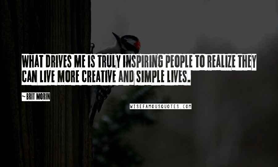 Brit Morin quotes: What drives me is truly inspiring people to realize they can live more creative and simple lives.