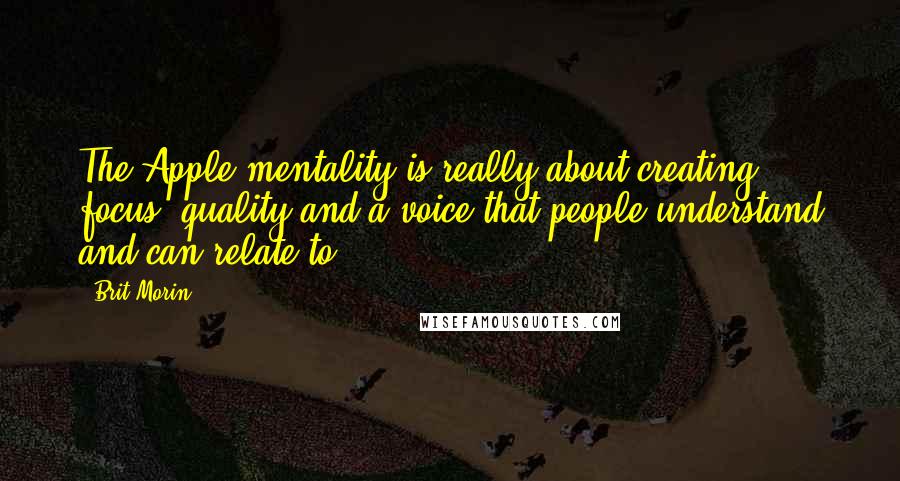 Brit Morin quotes: The Apple mentality is really about creating focus, quality and a voice that people understand and can relate to.