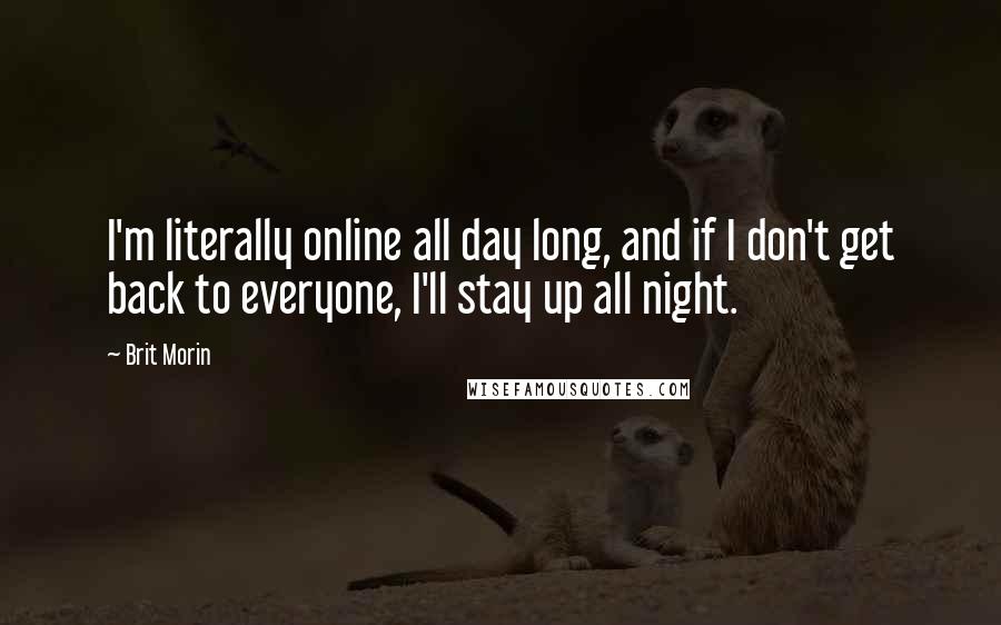 Brit Morin quotes: I'm literally online all day long, and if I don't get back to everyone, I'll stay up all night.