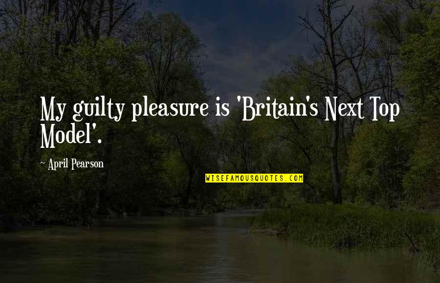 Britain's Quotes By April Pearson: My guilty pleasure is 'Britain's Next Top Model'.