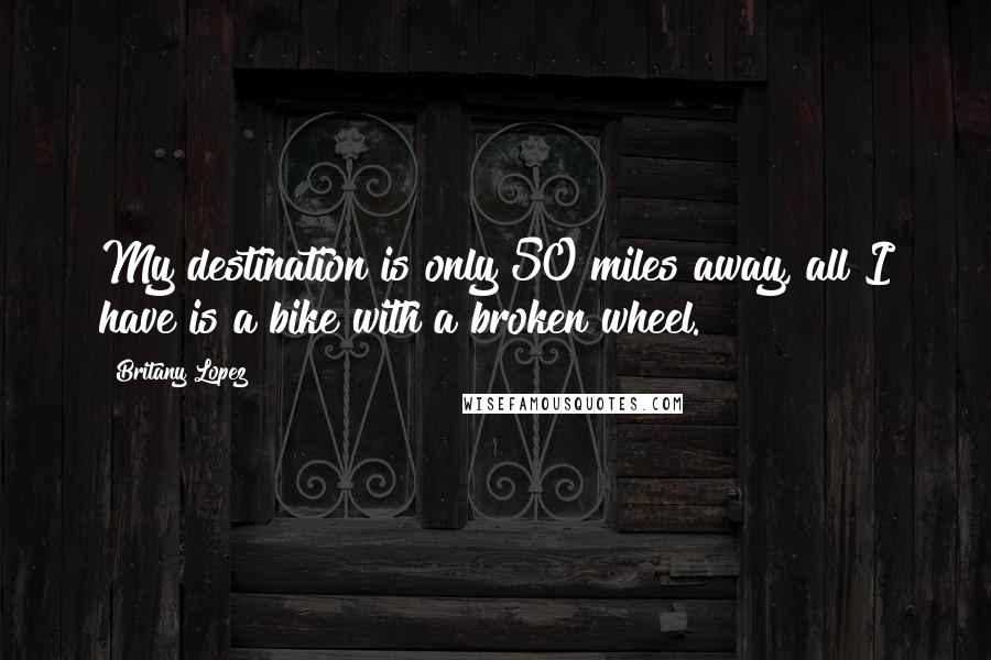 Britany Lopez quotes: My destination is only 50 miles away, all I have is a bike with a broken wheel.