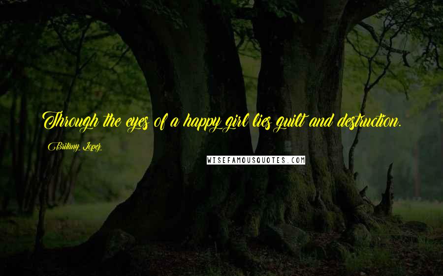 Britany Lopez quotes: Through the eyes of a happy girl lies guilt and destruction.
