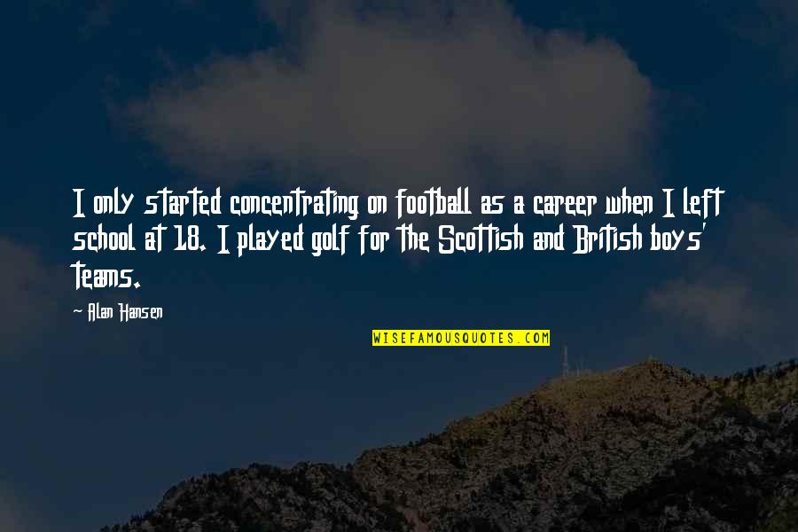British Boys Quotes By Alan Hansen: I only started concentrating on football as a