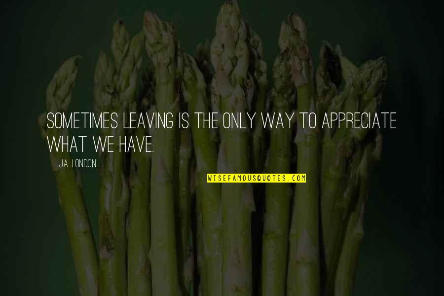 British Historian Quotes By J.A. London: Sometimes leaving is the only way to appreciate
