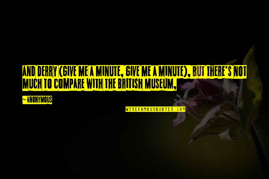 British Museum Quotes By Anonymous: and Derry (give me a minute, give me