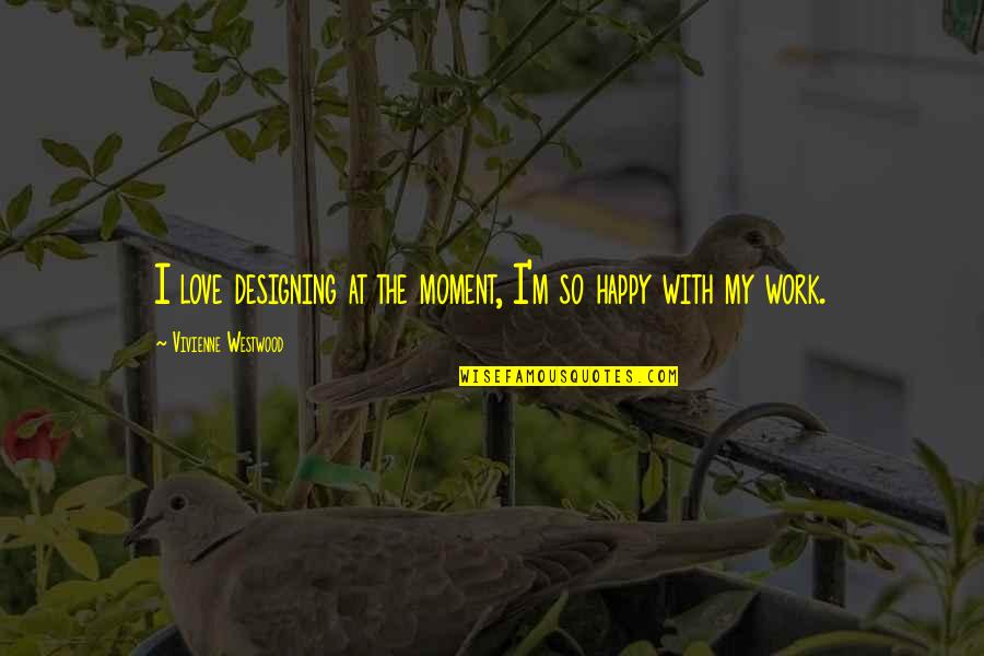 British Wit Quotes By Vivienne Westwood: I love designing at the moment, I'm so British Wit Quotes By Vivienne Westwood: I love designing at the moment, I'm so