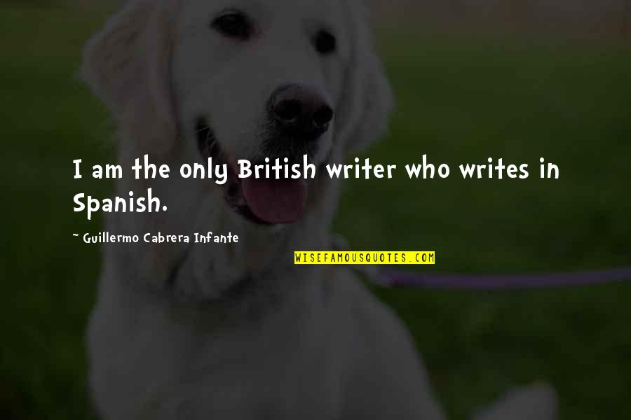 British Writer Quotes By Guillermo Cabrera Infante: I am the only British writer who writes British Writer Quotes By Guillermo Cabrera Infante: I am the only British writer who writes