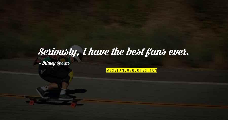 Britney Quotes By Britney Spears: Seriously, I have the best fans ever.