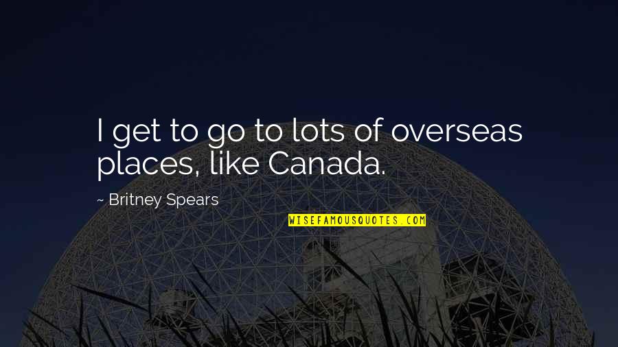 Britney Quotes By Britney Spears: I get to go to lots of overseas