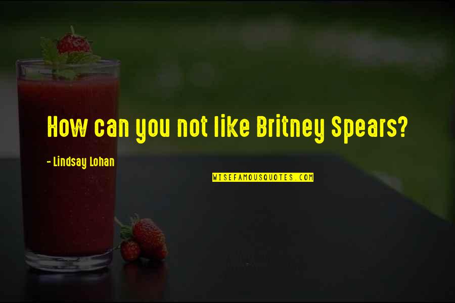 Britney Quotes By Lindsay Lohan: How can you not like Britney Spears? Britney Quotes By Lindsay Lohan: How can you not like Britney Spears?