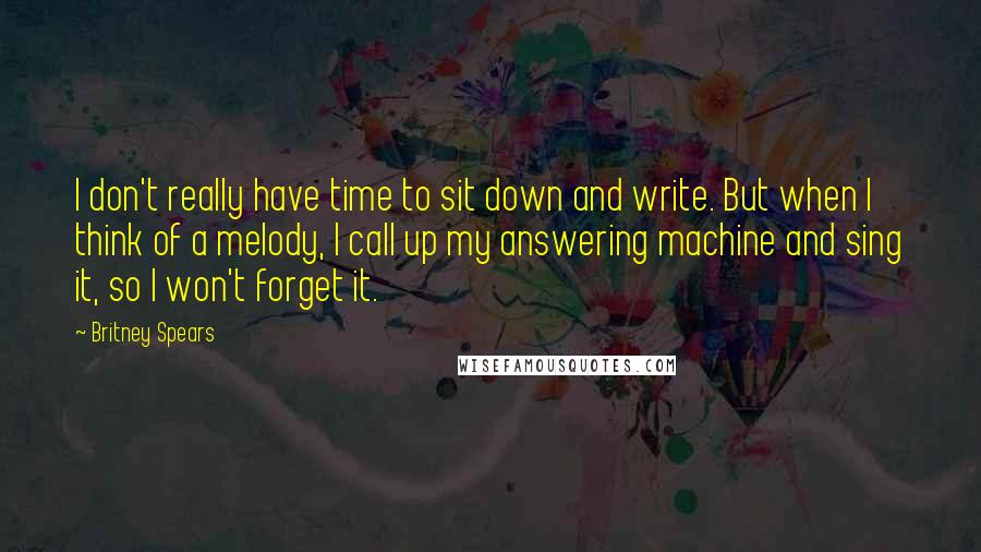 Britney Spears quotes: I don't really have time to sit down and write. But when I think of a melody, I call up my answering machine and sing it, so I won't forget Britney Spears quotes: I don't really have time to sit down and write. But when I think of a melody, I call up my answering machine and sing it, so I won't forget