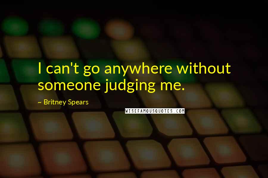 Britney Spears quotes: I can't go anywhere without someone judging me.