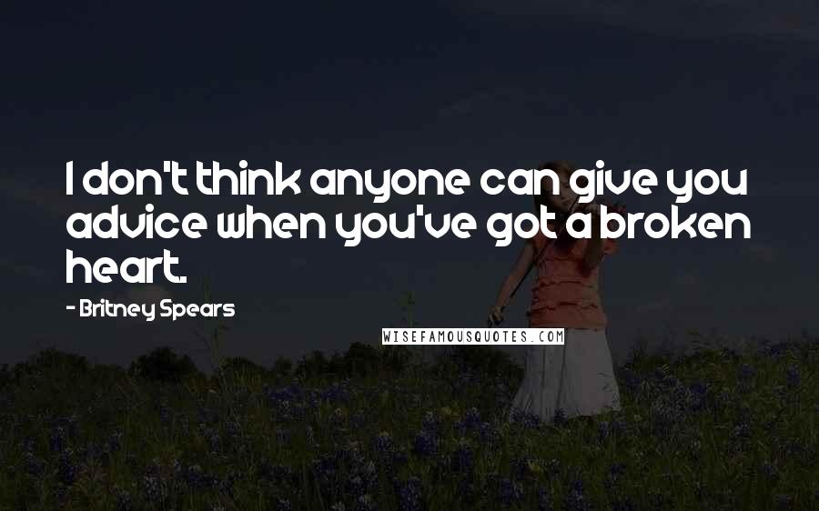 Britney Spears quotes: I don't think anyone can give you advice when you've got a broken heart.
