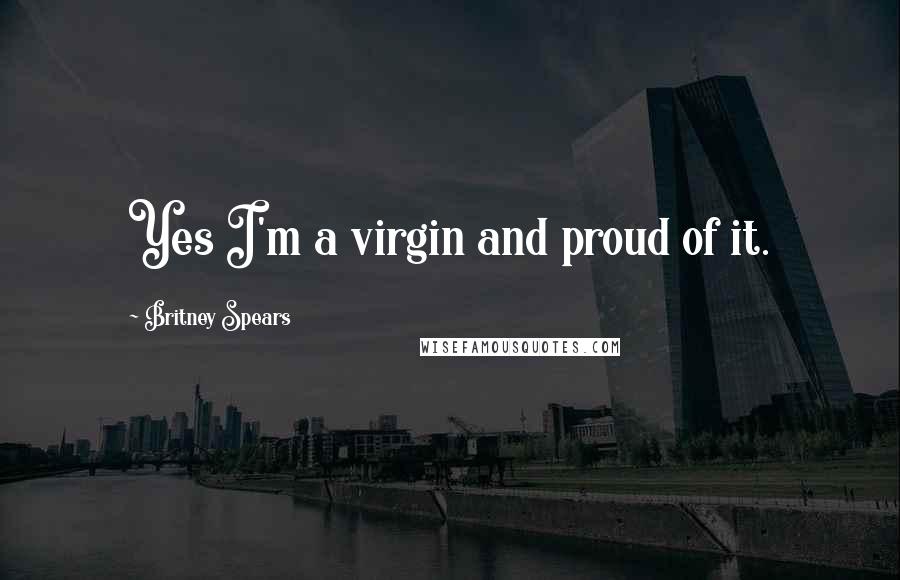 Britney Spears quotes: Yes I'm a virgin and proud of it.