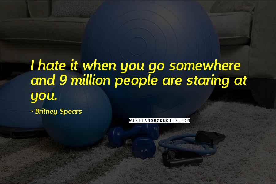 Britney Spears quotes: I hate it when you go somewhere and 9 million people are staring at you.