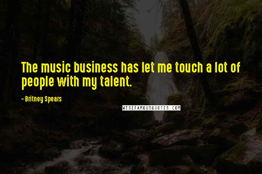 Britney Spears quotes: The music business has let me touch a lot of people with my talent.