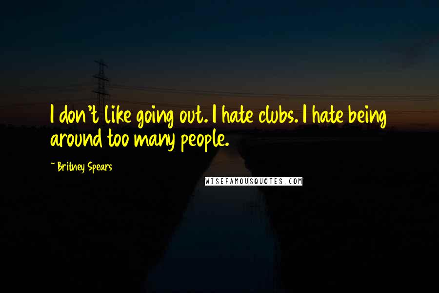 Britney Spears quotes: I don't like going out. I hate clubs. I hate being around too many people.