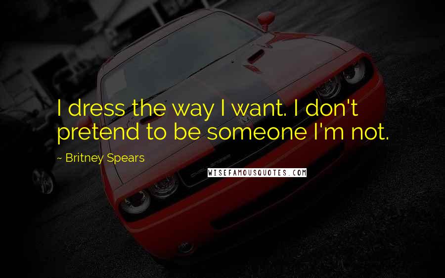Britney Spears quotes: I dress the way I want. I don't pretend to be someone I'm not.