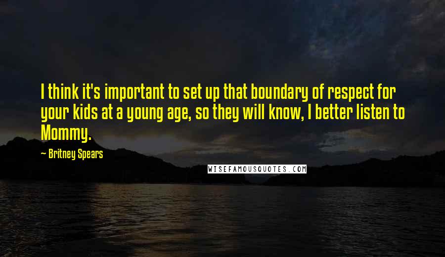 Britney Spears quotes: I think it's important to set up that boundary of respect for your kids at a young age, so they will know, I better listen to Mommy. Britney Spears quotes: I think it's important to set up that boundary of respect for your kids at a young age, so they will know, I better listen to Mommy.