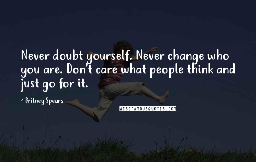 Britney Spears quotes: Never doubt yourself. Never change who you are. Don't care what people think and just go for it.