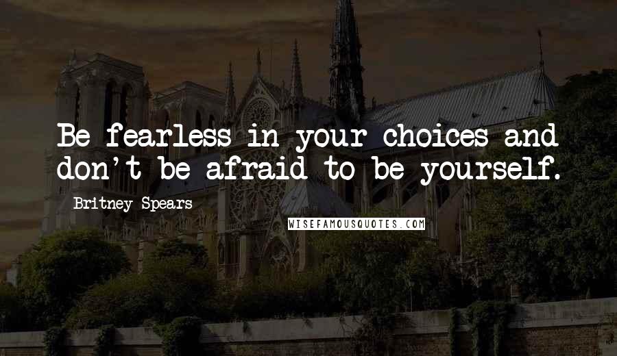 Britney Spears quotes: Be fearless in your choices and don't be afraid to be yourself.