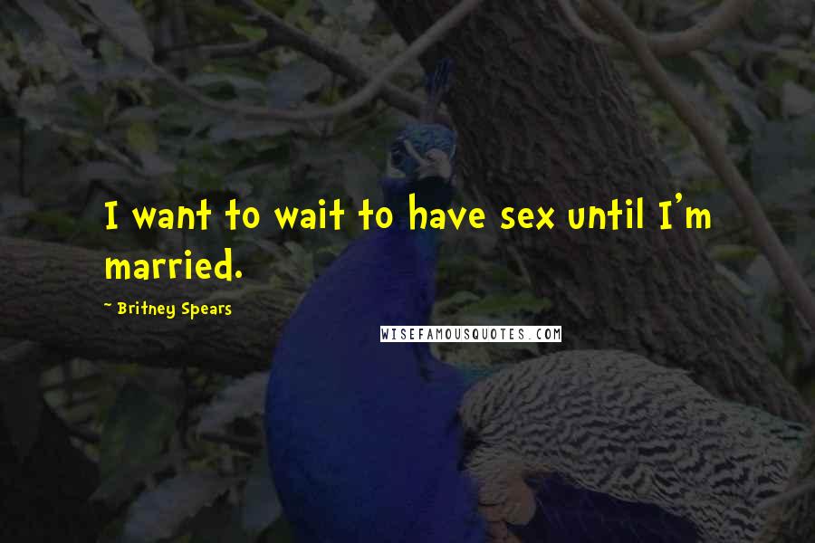 Britney Spears quotes: I want to wait to have sex until I'm married.