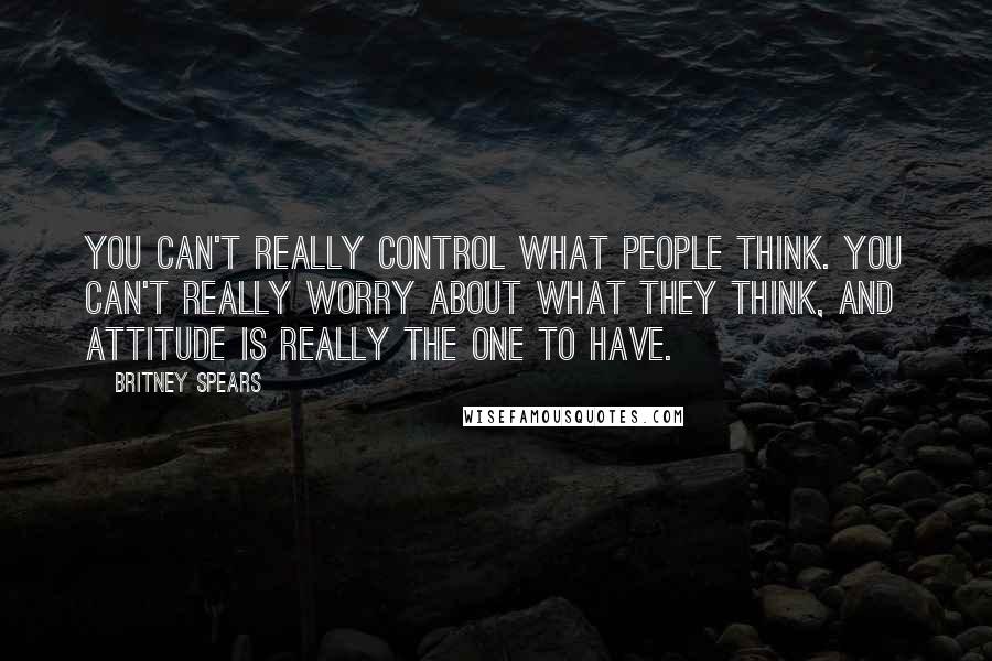 Britney Spears quotes: You can't really control what people think. You can't really worry about what they think, and attitude is really the one to have. Britney Spears quotes: You can't really control what people think. You can't really worry about what they think, and attitude is really the one to have.