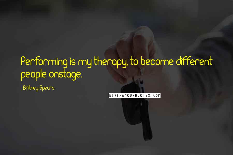 Britney Spears quotes: Performing is my therapy, to become different people onstage.