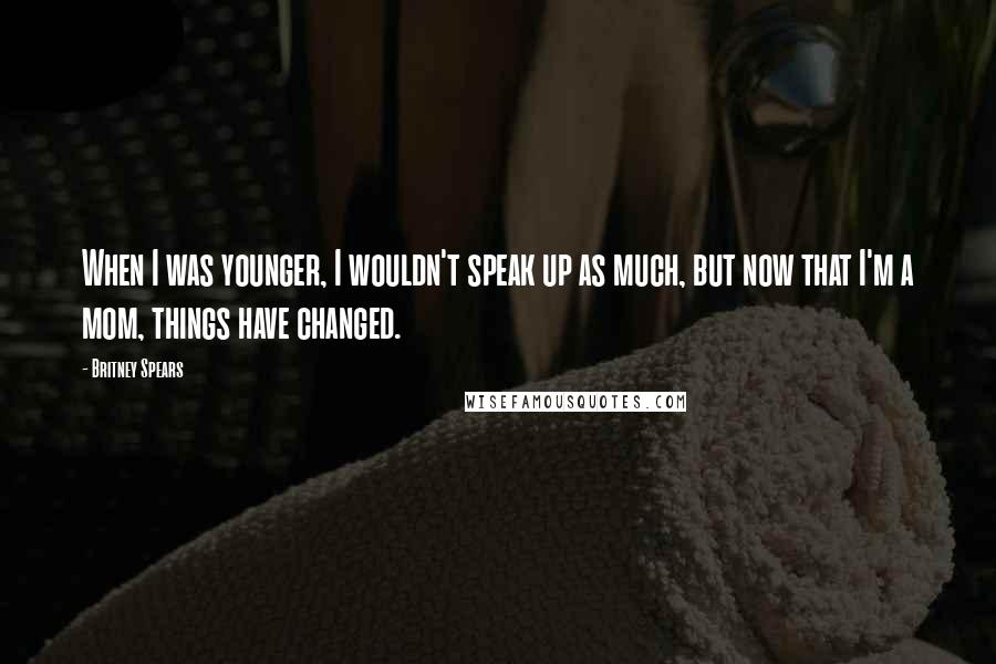 Britney Spears quotes: When I was younger, I wouldn't speak up as much, but now that I'm a mom, things have changed.
