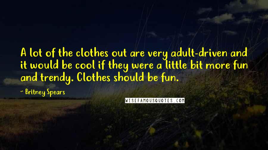 Britney Spears quotes: A lot of the clothes out are very adult-driven and it would be cool if they were a little bit more fun and trendy. Clothes should be fun. Britney Spears quotes: A lot of the clothes out are very adult-driven and it would be cool if they were a little bit more fun and trendy. Clothes should be fun.