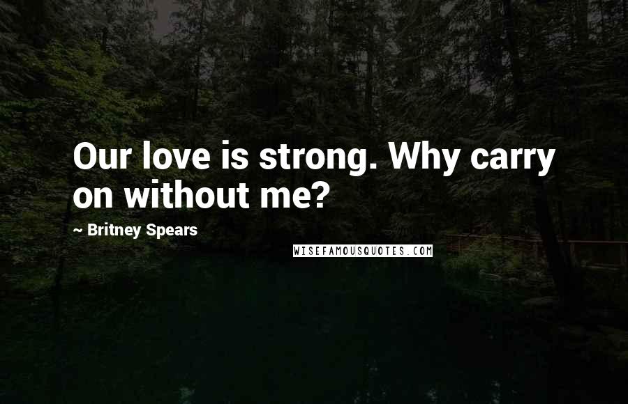 Britney Spears quotes: Our love is strong. Why carry on without me?